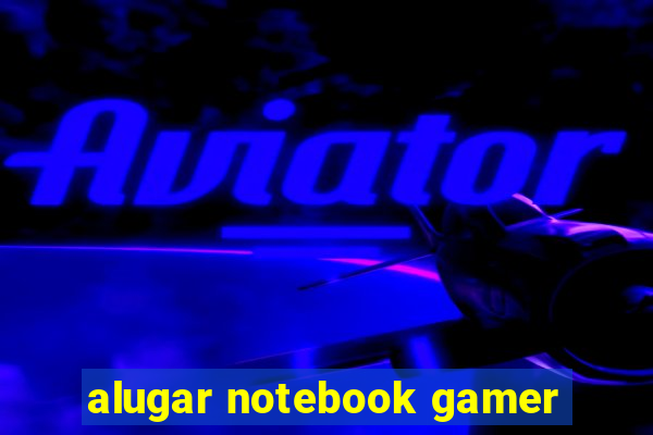 alugar notebook gamer